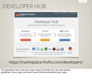 DEVELOPER HUB

https://marketplace.firefox.com/developers/
The developer hub is the one-stop-shop for Firefox OS. You ﬁnd ...