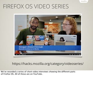 FIREFOX OS VIDEO SERIES

https://hacks.mozilla.org/category/videoseries/
We’ve recorded a series of short video interviews...