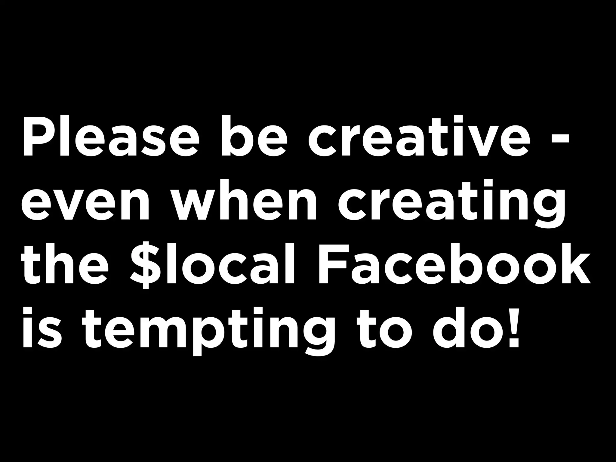 Please be creative -
even when creating
the $local Facebook
is tempting to do!
 