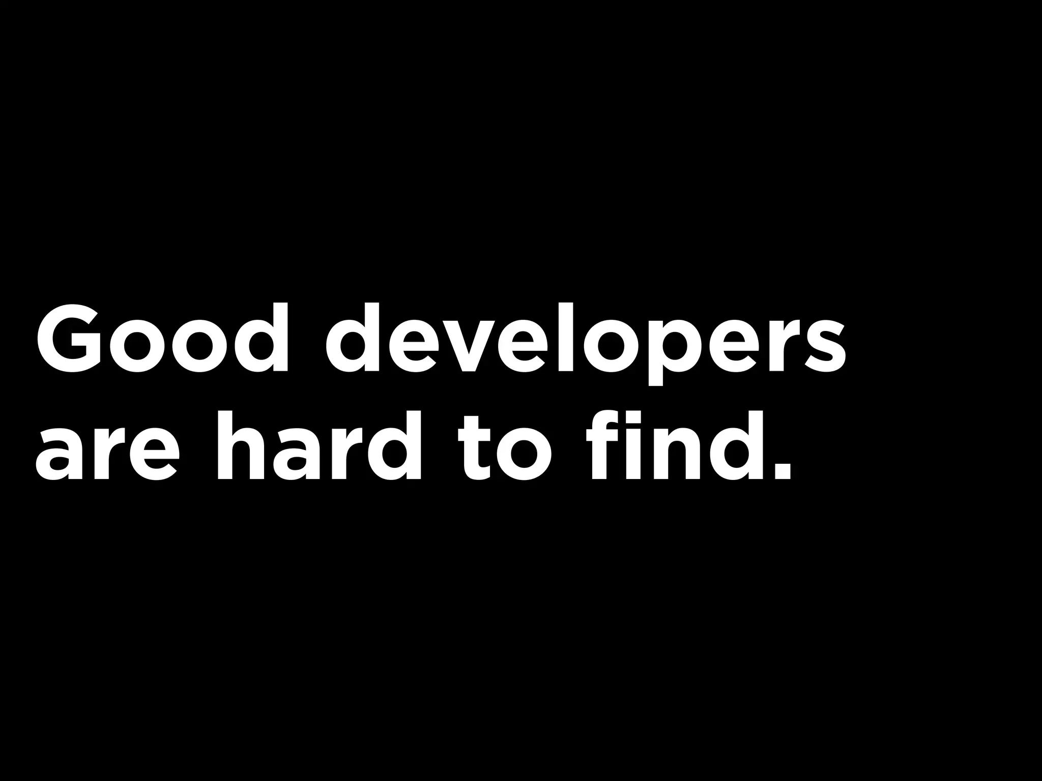 Good developers
are hard to find.
 