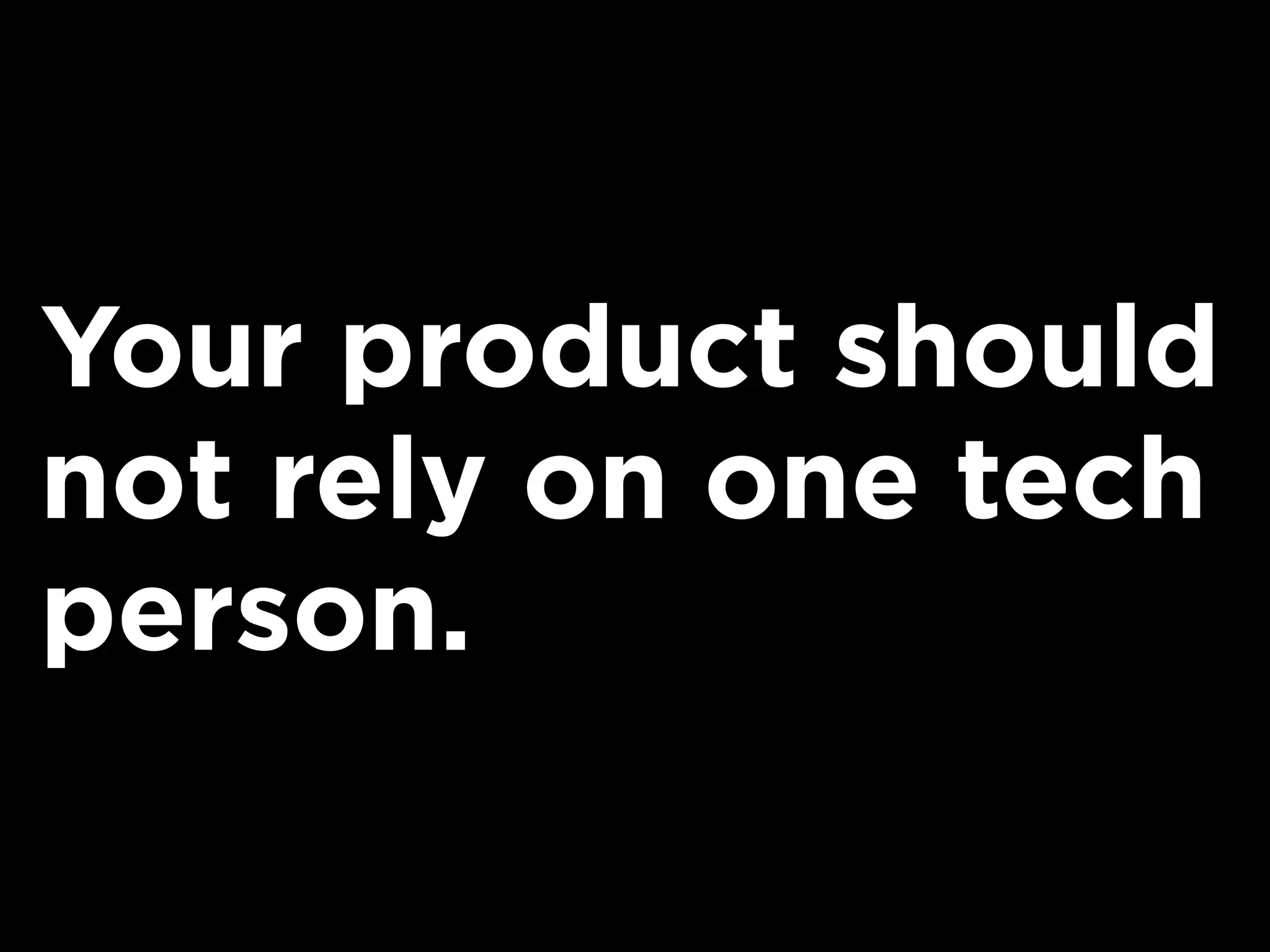 Your product should
not rely on one tech
person.
 