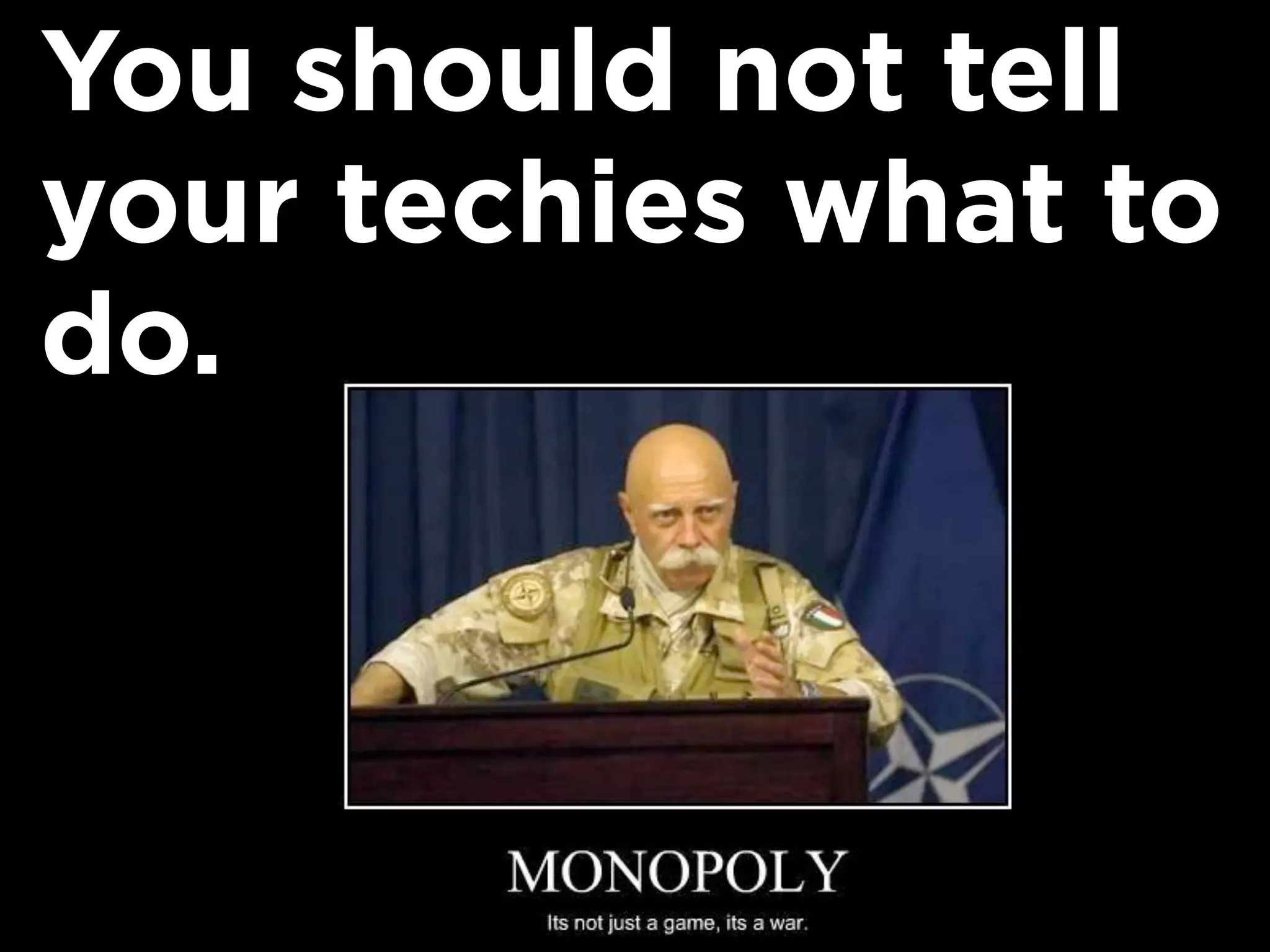 You should not tell
your techies what to
do.
 