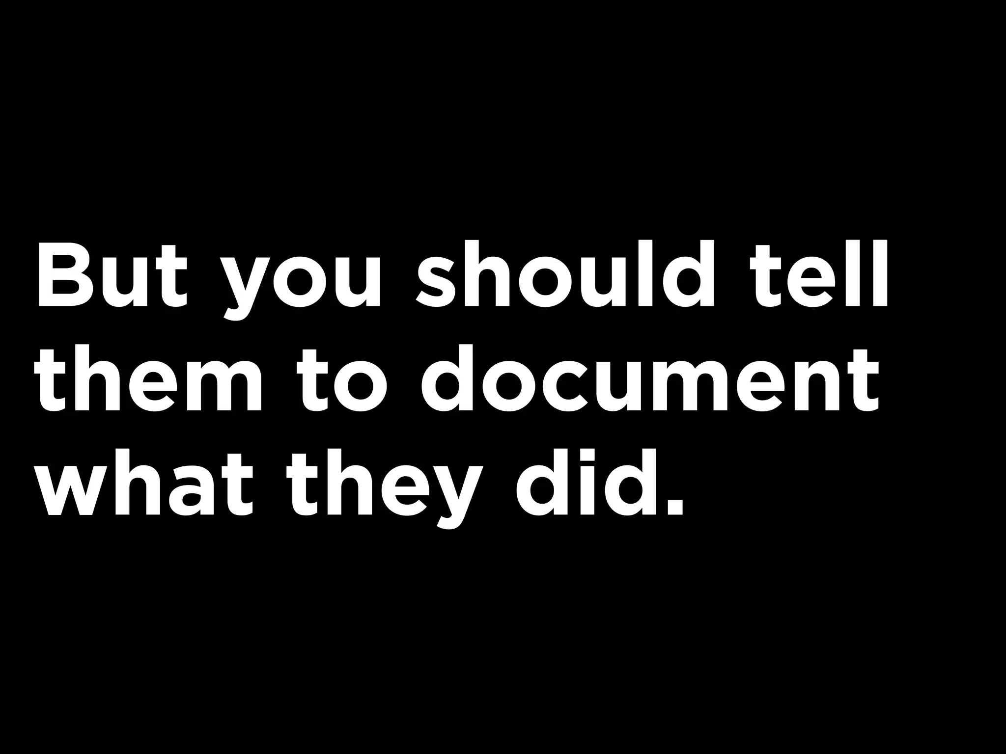 But you should tell
them to document
what they did.
 