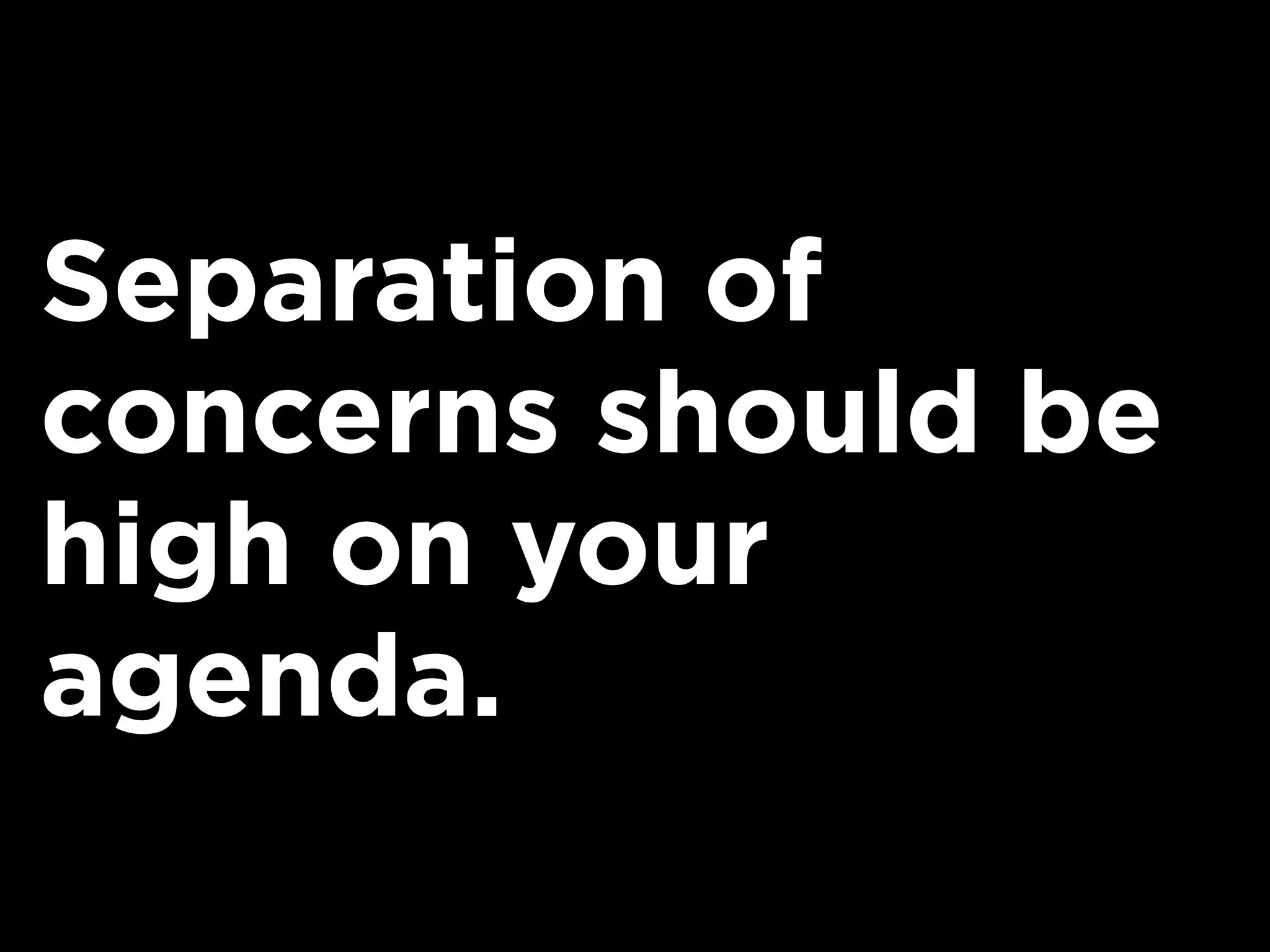 Separation of
concerns should be
high on your
agenda.
 