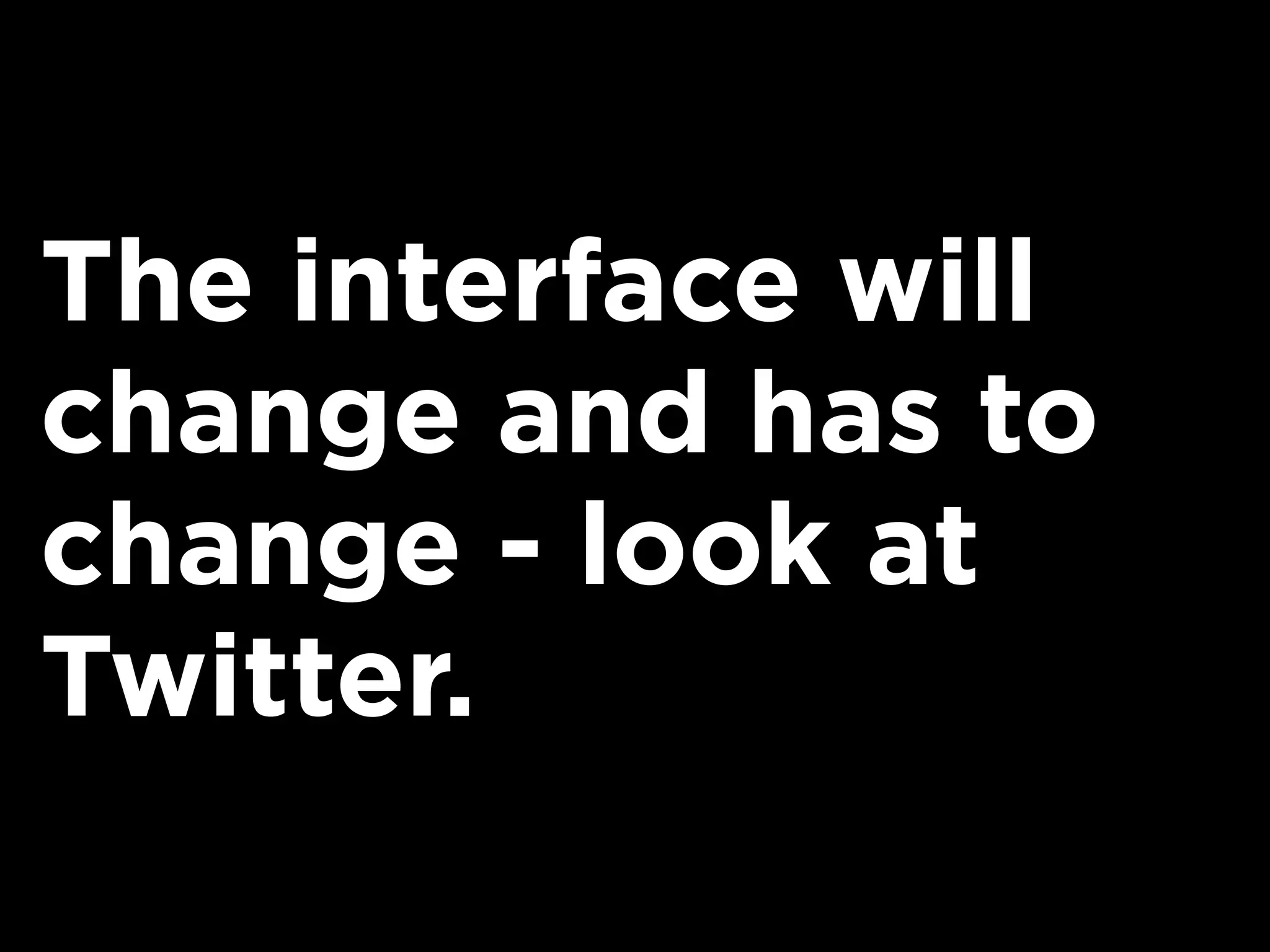 The interface will
change and has to
change - look at
Twitter.
 