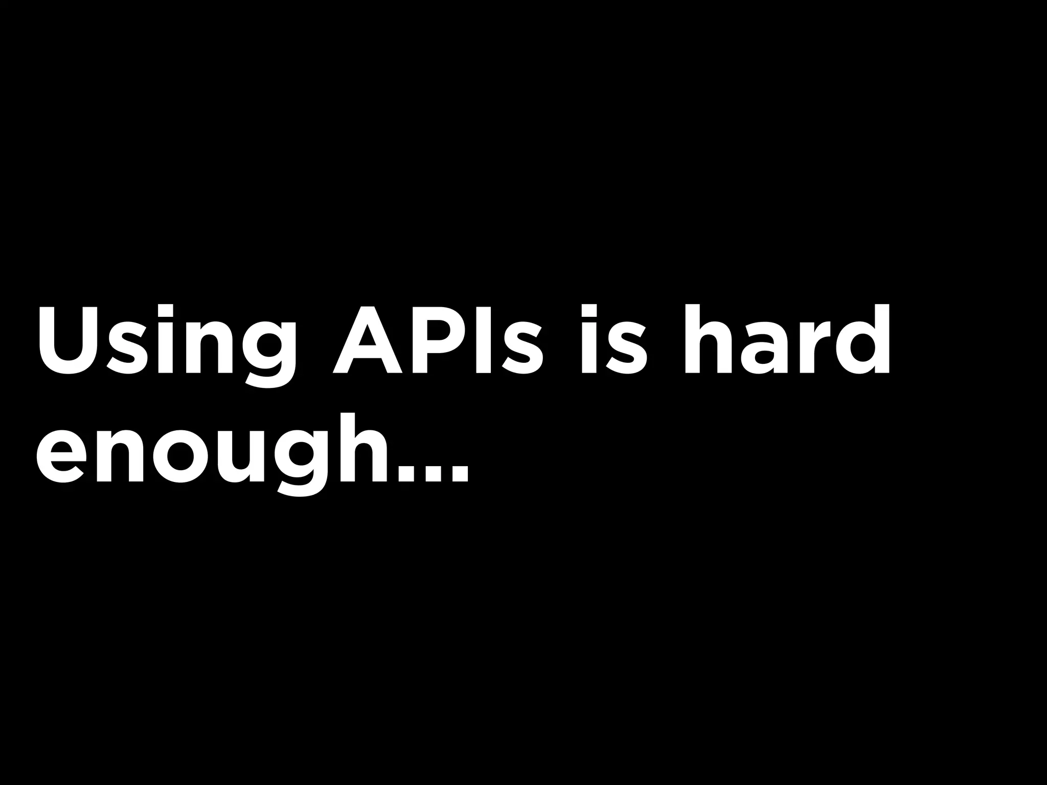 Using APIs is hard
enough...
 