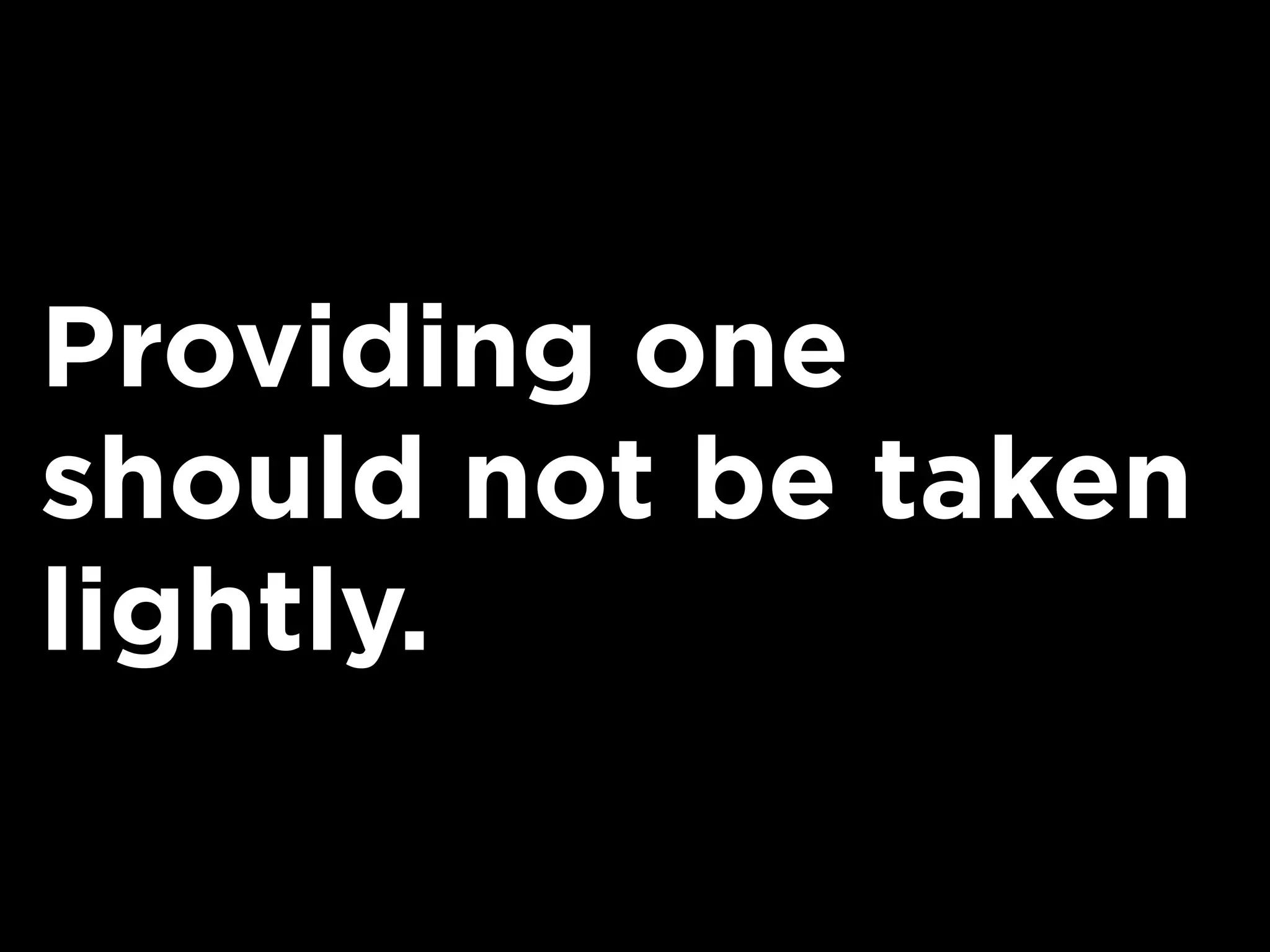Providing one
should not be taken
lightly.
 