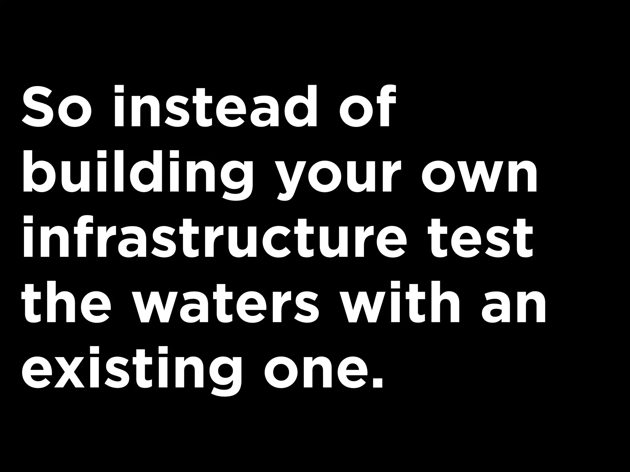 So instead of
building your own
infrastructure test
the waters with an
existing one.
 
