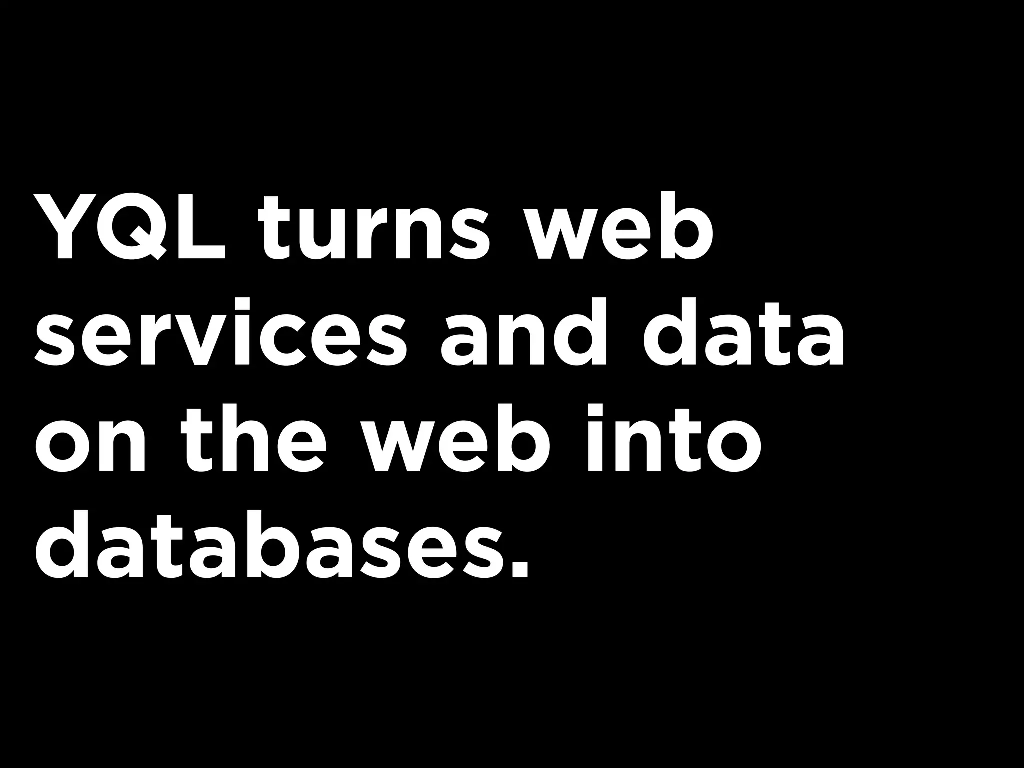 YQL turns web
services and data
on the web into
databases.
 