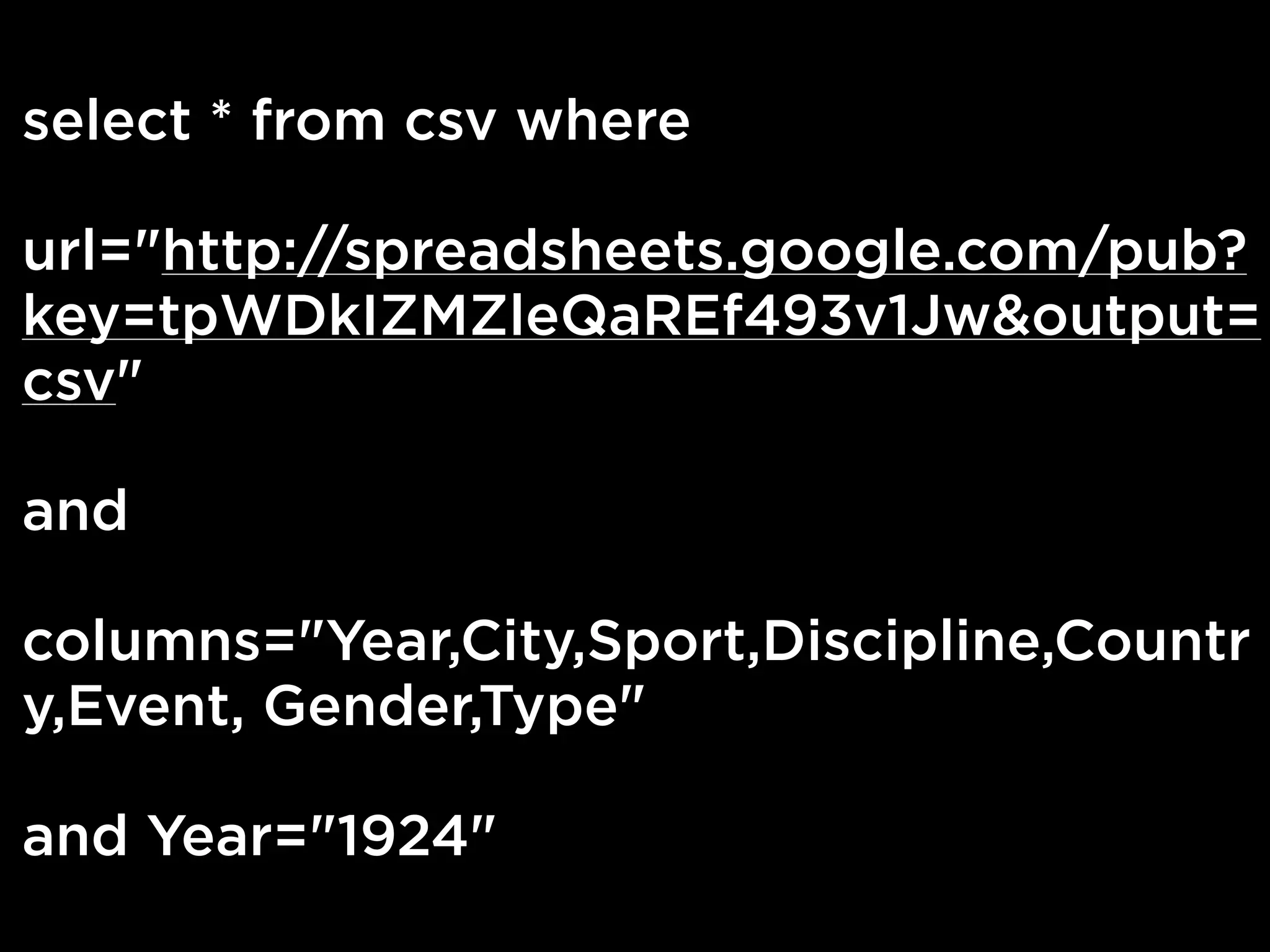 select * from csv where

url="http://spreadsheets.google.com/pub?
key=tpWDkIZMZleQaREf493v1Jw&output=
csv"

and

columns="Year,City,Sport,Discipline,Countr
y,Event, Gender,Type"

and Year="1924"
 
