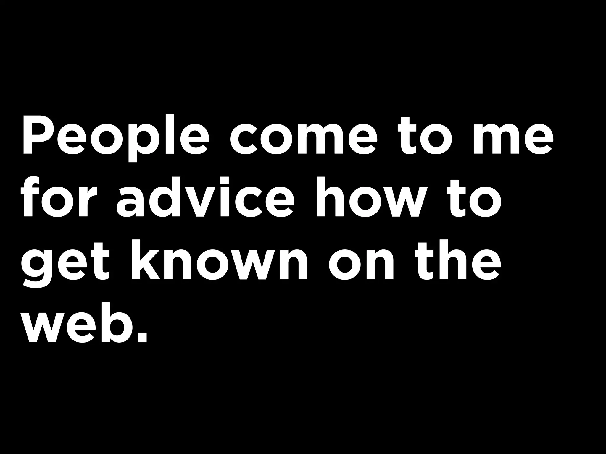 People come to me
for advice how to
get known on the
web.
 