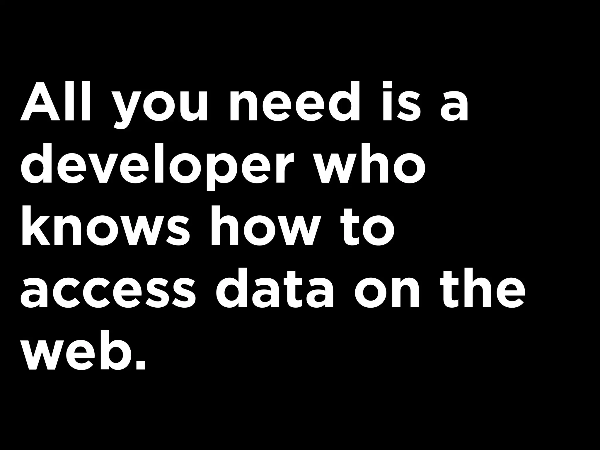 All you need is a
developer who
knows how to
access data on the
web.
 