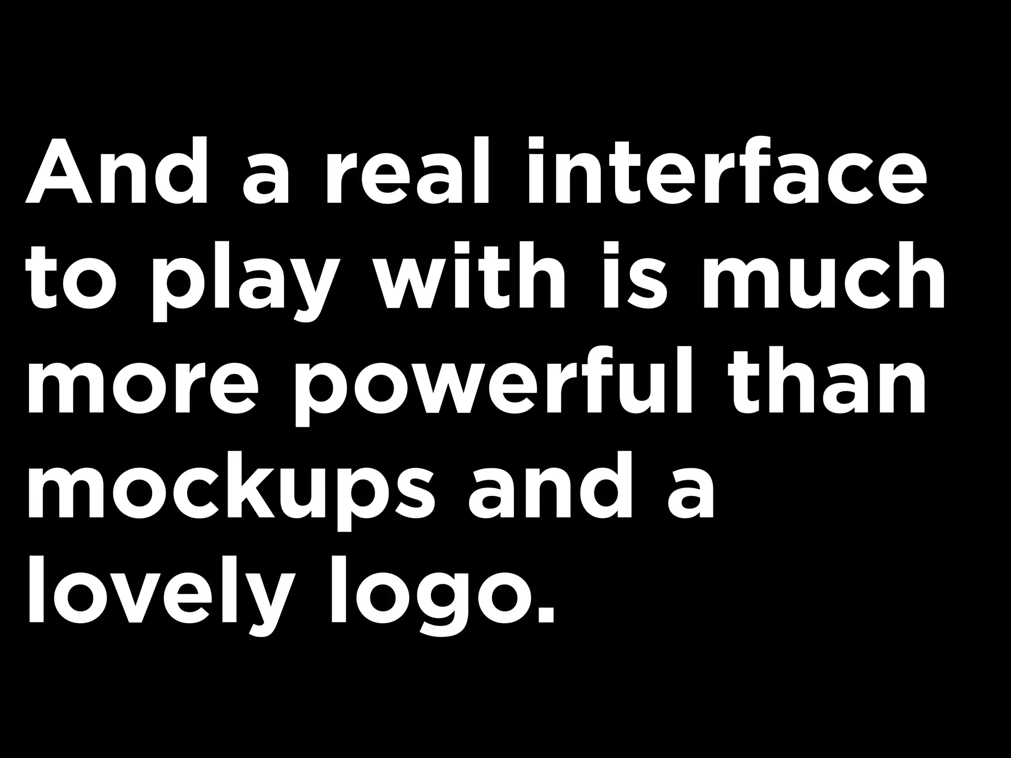 And a real interface
to play with is much
more powerful than
mockups and a
lovely logo.
 