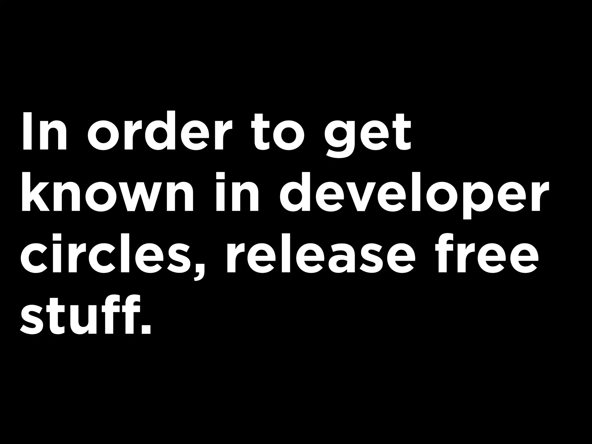 In order to get
known in developer
circles, release free
stuff.
 