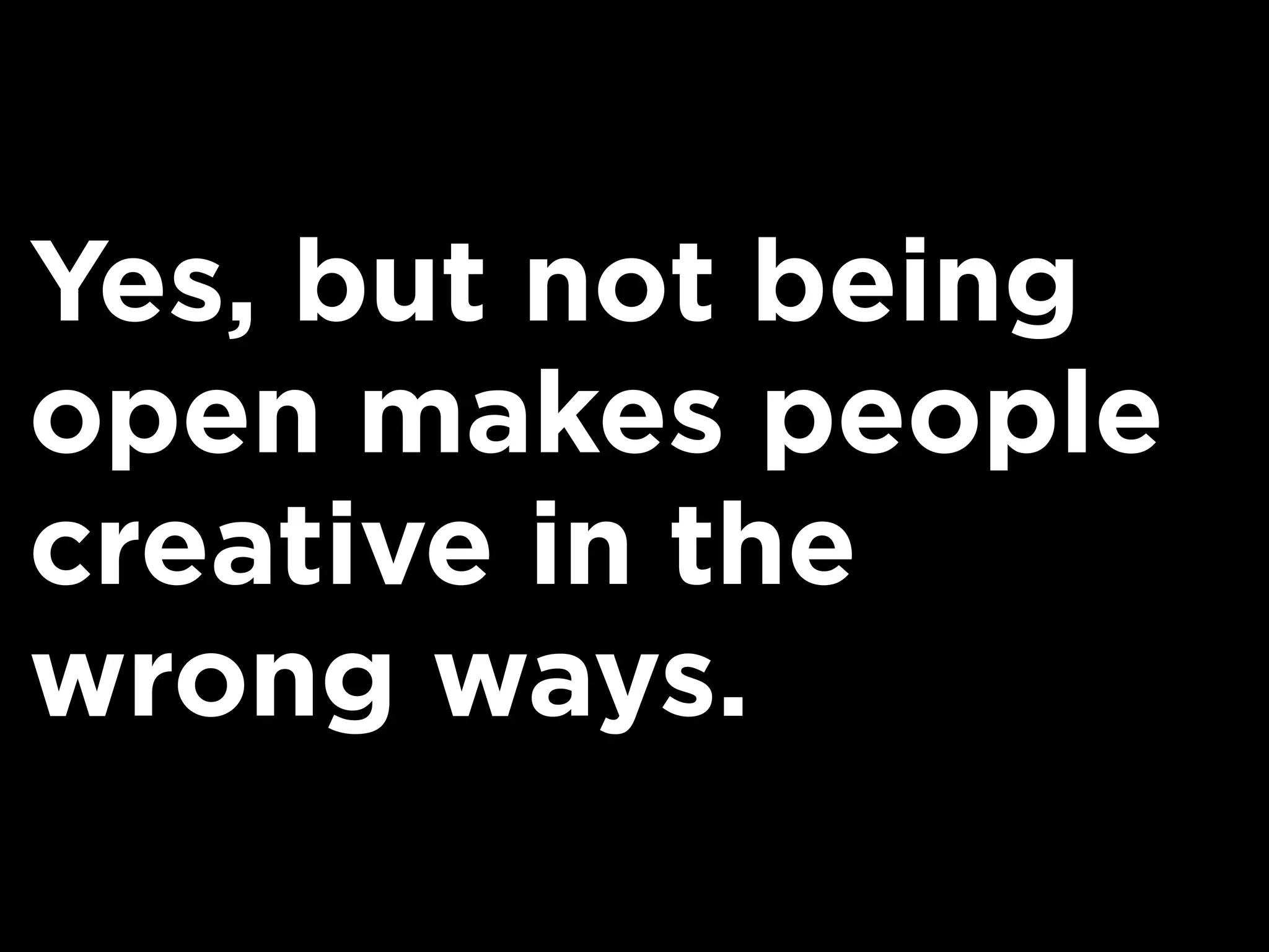 Yes, but not being
open makes people
creative in the
wrong ways.
 