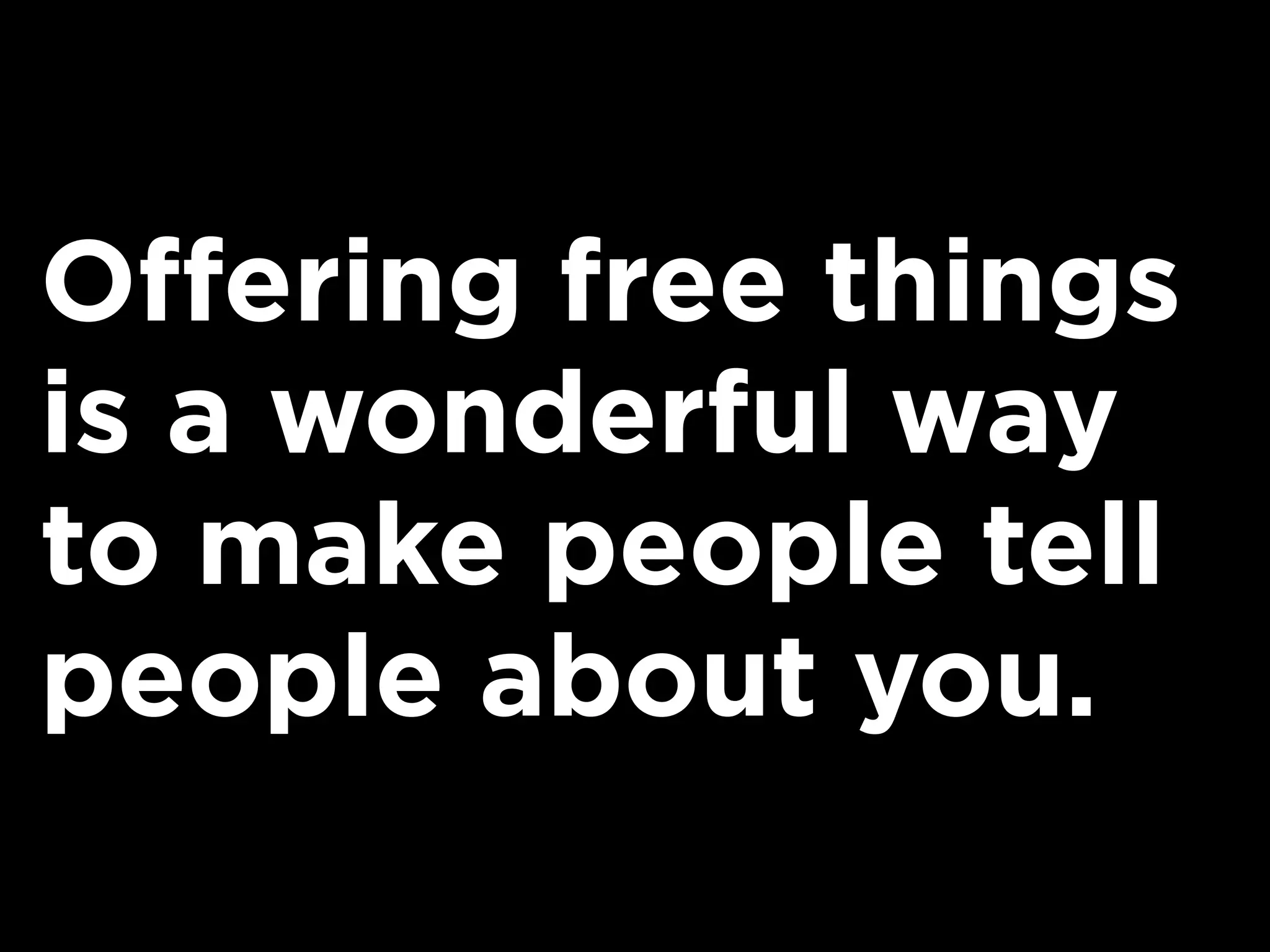 Offering free things
is a wonderful way
to make people tell
people about you.
 