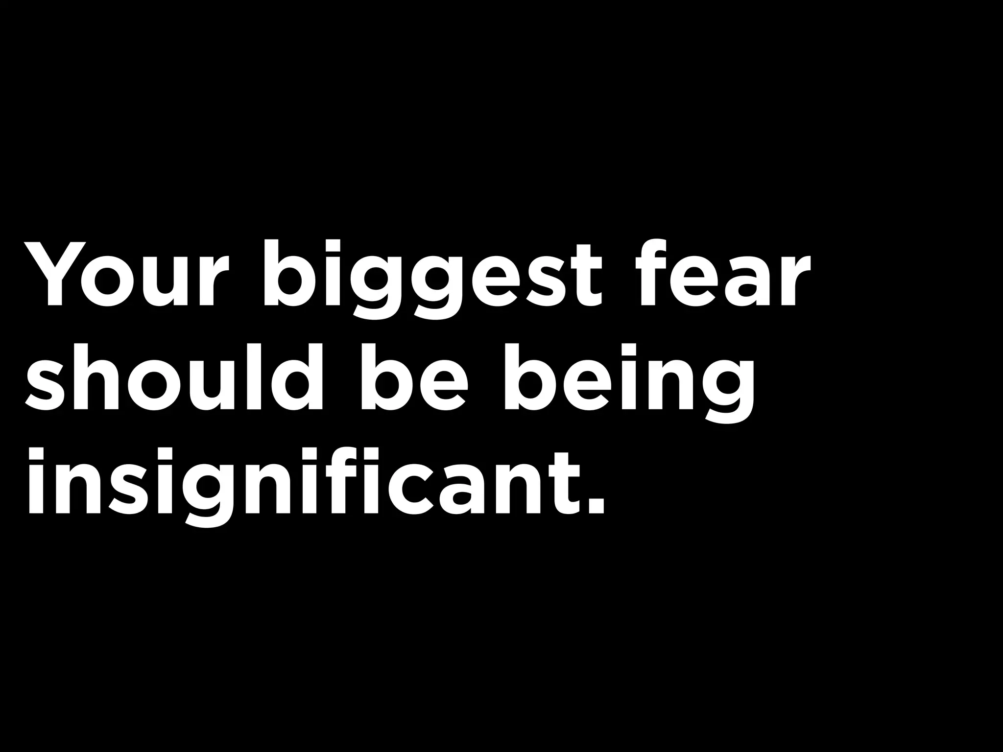 Your biggest fear
should be being
insignificant.
 