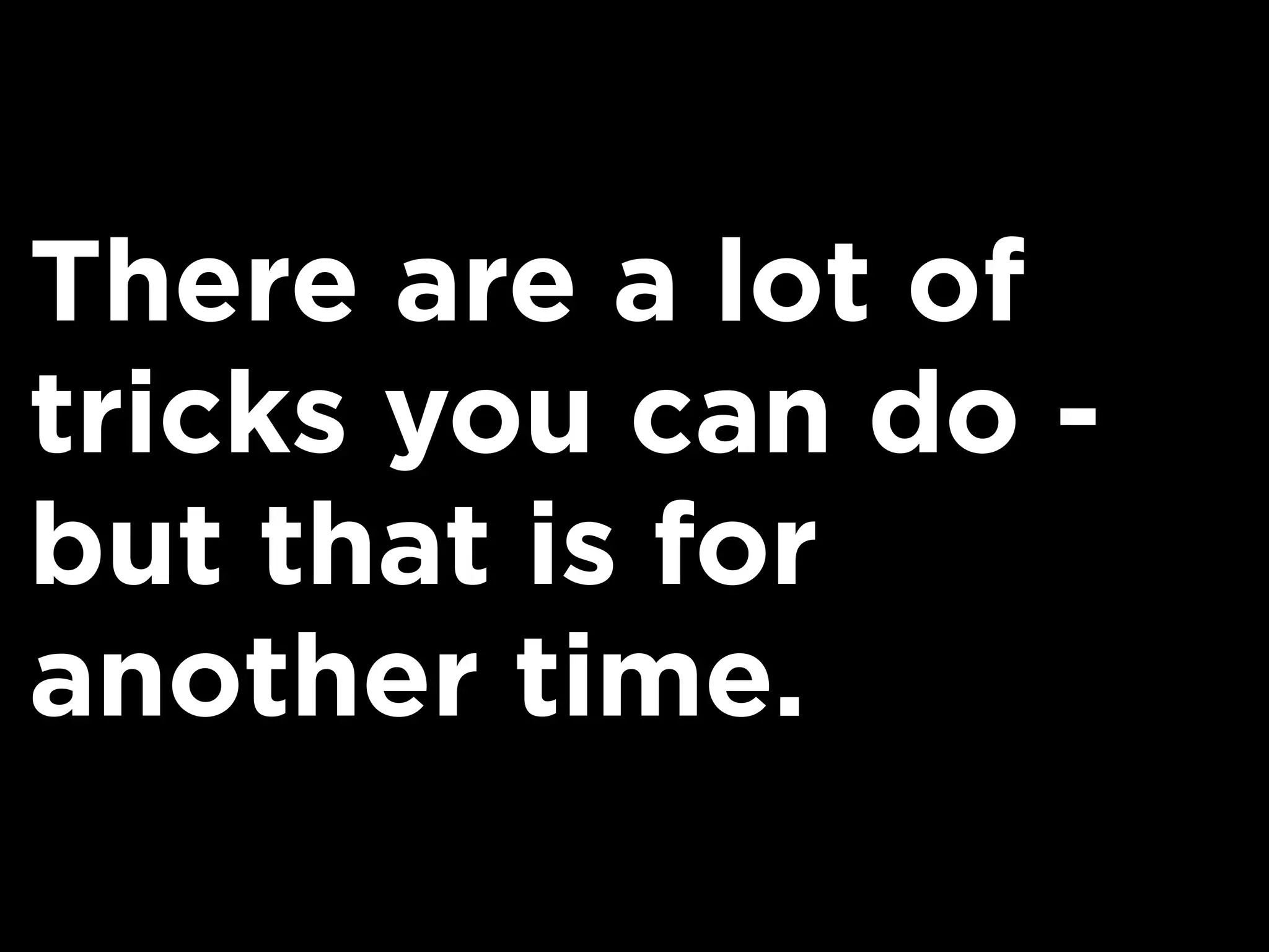There are a lot of
tricks you can do -
but that is for
another time.
 