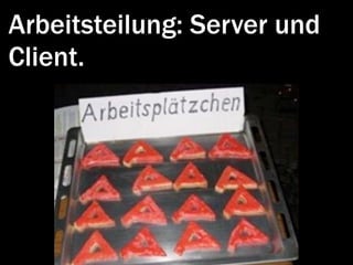 Arbeitsteilung: Server und
Client.
 