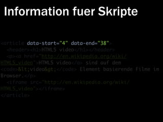 Information fuer Skripte

<article data-start="4" data-end="38">
  <header><h1>HTML5 video</h1></header>
  <p><a href="http://en.wikipedia.org/wiki/
HTML5_video">HTML5 video</a> sind auf dem
<code><video></code> Element basierende Filme im
Browser.</p>
  <iframe src="http://en.wikipedia.org/wiki/
HTML5_video"></iframe>
</article>
 