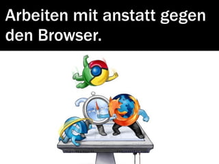 Arbeiten mit anstatt gegen
den Browser.
 