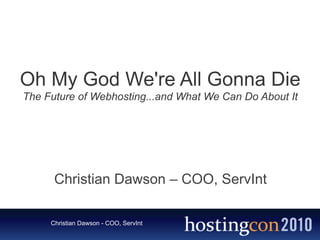Oh My God We're All Gonna Die
The Future of Webhosting...and What We Can Do About It




      Christian Dawson – COO, ServInt

     Christian Dawson - COO, ServInt
 