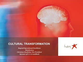 CULTURAL TRANSFORMATION
Beyond Operational Excellence
March 2014
Christian Houborg, Vice President
Sponsor of C.I. @ Lundbeck
 