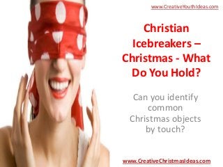 www.CreativeYouthIdeas.com

Christian
Icebreakers –
Christmas - What
Do You Hold?
Can you identify
common
Christmas objects
by touch?
www.CreativeChristmasIdeas.com

 