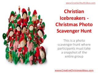 www.CreativeYouthIdeas.com

Christian
Icebreakers Christmas Photo
Scavenger Hunt
This is a photo
scavenger hunt where
participants must take
a snapshot of the
entire group

www.CreativeChristmasIdeas.com

 