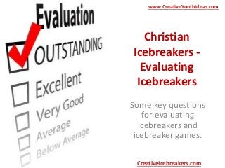 Christian
Icebreakers -
Evaluating
Icebreakers
Some key questions
for evaluating
icebreakers and
icebreaker games.
www.CreativeYouthIdeas.com
CreativeIcebreakers.com
 