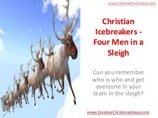 www.CreativeYouthIdeas.com

Christian
Icebreakers Four Men in a
Sleigh
Can you remember
who is who and get
everyone in your
team in the sleigh?
www.CreativeChristmasIdeas.com

 