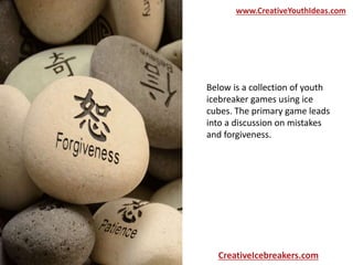 Below is a collection of youth
icebreaker games using ice
cubes. The primary game leads
into a discussion on mistakes
and forgiveness.
www.CreativeYouthIdeas.com
CreativeIcebreakers.com
 