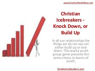 Christian
Icebreakers -
Knock Down, or
Build Up
In all our relationships the
things we do can say can
either build up or tear
down. This wacky youth
group game presents the
same choice to teams of
youth.
www.CreativeYouthIdeas.com
CreativeIcebreakers.com
 