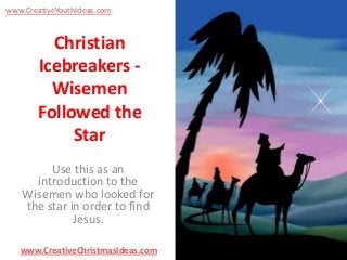www.CreativeYouthIdeas.com

Christian
Icebreakers Wisemen
Followed the
Star
Use this as an
introduction to the
Wisemen who looked for
the star in order to find
Jesus.
www.CreativeChristmasIdeas.com

 