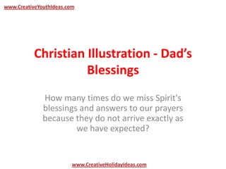 Christian Illustration - Dad’s
Blessings
How many times do we miss Spirit's
blessings and answers to our prayers
because they do not arrive exactly as
we have expected?
www.CreativeYouthIdeas.com
www.CreativeHolidayIdeas.com
 