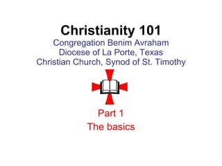 Christianity 101 Congregation Benim Avraham Diocese of La Porte, Texas Christian Church, Synod of St. Timothy Part 1 The basics 
