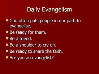 Daily Evangelism God often puts people in our path to evangelise. Be ready for them. Be a friend. Be a shoulder to cry on. Be ready to share the faith. Are you an evangelist? 