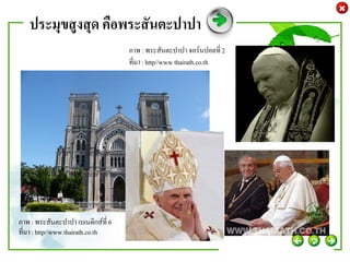 ประมุขสูงสุด คือพระสันตะปาปา
                                    ภาพ : พระสันตะปาปา จอร์นปอลที่ 2
                                    ที่มา : http//www thairath.co.th




ภาพ : พระสันตะปาปา เบเนดิกส์ที่ 6
ที่มา : http//www.thairath.co.th
 