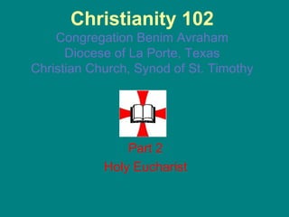 Christianity 102 Congregation Benim Avraham Diocese of La Porte, Texas Christian Church, Synod of St. Timothy Part 2 Holy Eucharist 