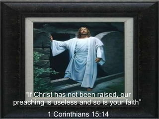 “ If Christ has not been raised, our preaching is useless and so is your faith”  1 Corinthians 15:14 