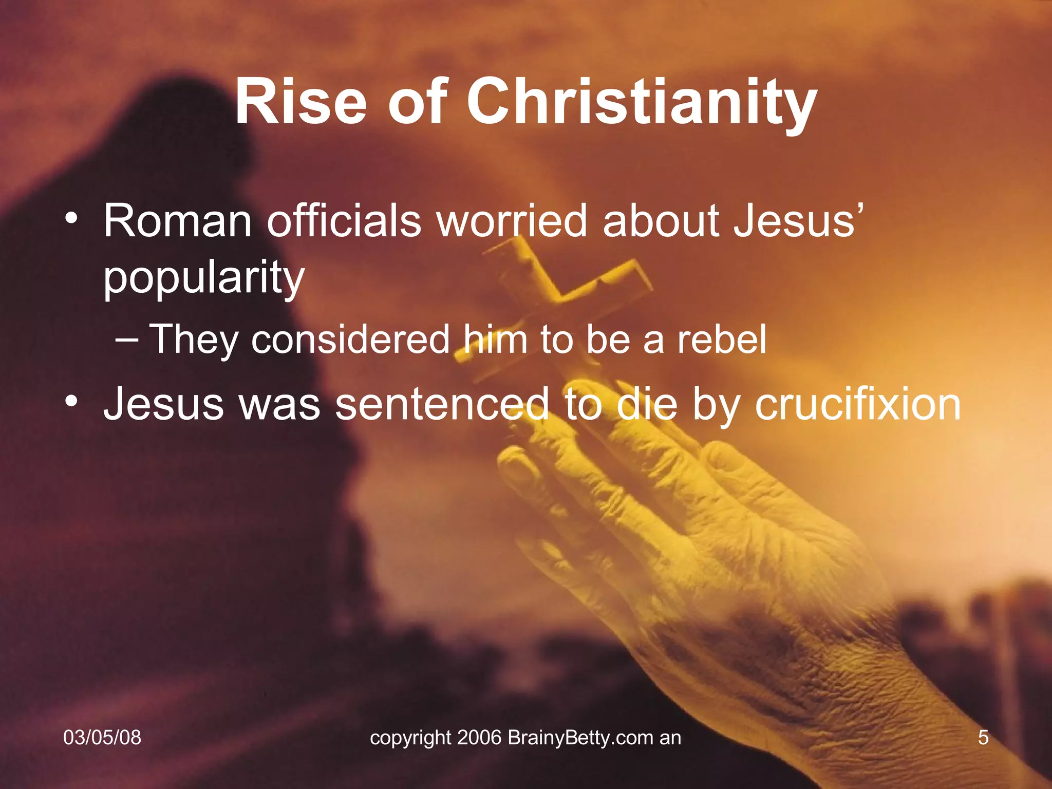 Rise of Christianity Roman officials worried about Jesus’ popularity They considered him to be a rebel Jesus was sentenced to die by crucifixion 