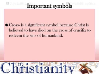 Important symbols
 Cross- is a significant symbol because Christ is
believed to have died on the cross of crucifix to
redeem the sins of humankind.
 