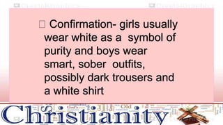 Confirmation- girls usually
wear white as a symbol of
purity and boys wear
smart, sober outfits,
possibly dark trousers and
a white shirt
 
