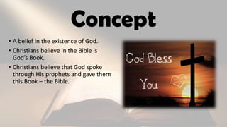 Concept
• A belief in the existence of God.
• Christians believe in the Bible is
God’s Book.
• Christians believe that God spoke
through His prophets and gave them
this Book – the Bible.
 