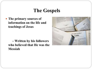 The Gospels
 The primary sources of
information on the life and
teachings of Jesus
– Written by his followers
who believed that He was the
Messiah
 