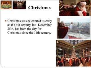 Christmas
 Christmas was celebrated as early
as the 4th century, but December
25th, has been the day for
Christmas since the 11th century.
 