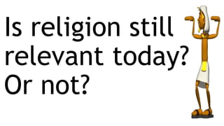 Is religion still
relevant today?
Or not?
 