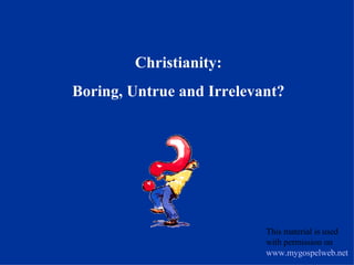 Christianity: Boring, Untrue and Irrelevant? This material is used with permission on  www.mygospelweb.net   