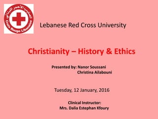 Lebanese Red Cross University
Christianity – History & Ethics
Tuesday, 12 January, 2016
Presented by: Nanor Soussani
Christina Ailabouni
Clinical Instructor:
Mrs. Dalia Estephan Kfoury
 