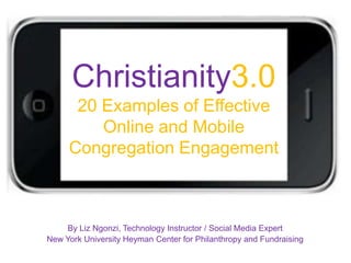 Christianity3.0
      20 Examples of Effective
         Online and Mobile
     Congregation Engagement



    By Liz Ngonzi, Technology Instructor / Social Media Expert
New York University Heyman Center for Philanthropy and Fundraising
 